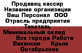 Продавец-кассир › Название организации ­ Ваш Персонал, ООО › Отрасль предприятия ­ Текстиль › Минимальный оклад ­ 19 000 - Все города Работа » Вакансии   . Крым,Октябрьское